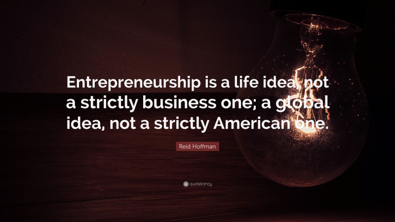 Reid Hoffman Quote: “Entrepreneurship is a life idea, not a strictly business one; a global idea, not a strictly American one.”