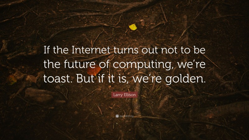 Larry Ellison Quote: “If the Internet turns out not to be the future of computing, we’re toast. But if it is, we’re golden.”