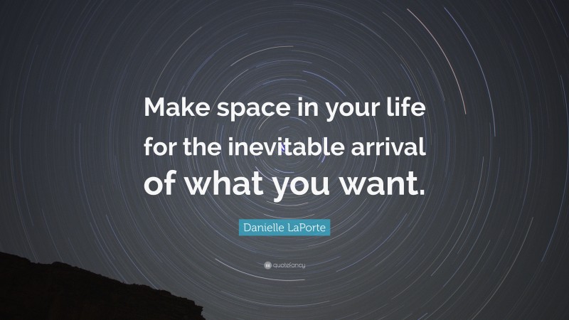 Danielle LaPorte Quote: “Make space in your life for the inevitable arrival of what you want.”