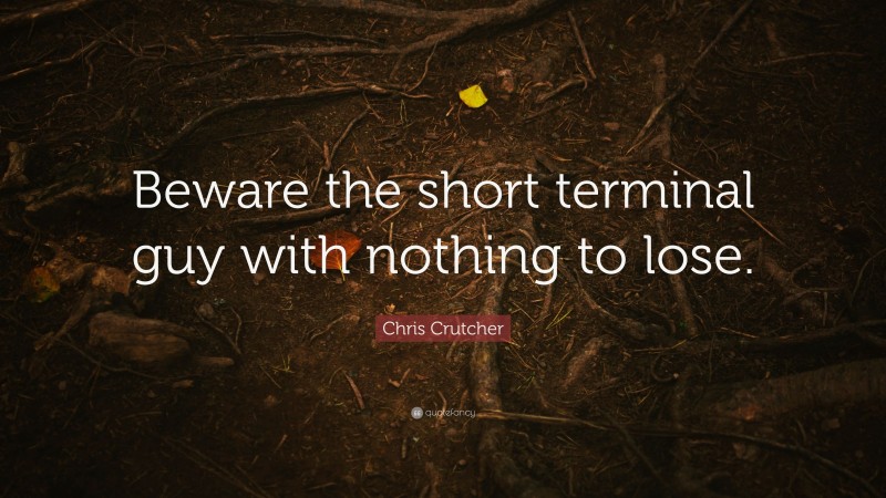 Chris Crutcher Quote: “Beware the short terminal guy with nothing to lose.”