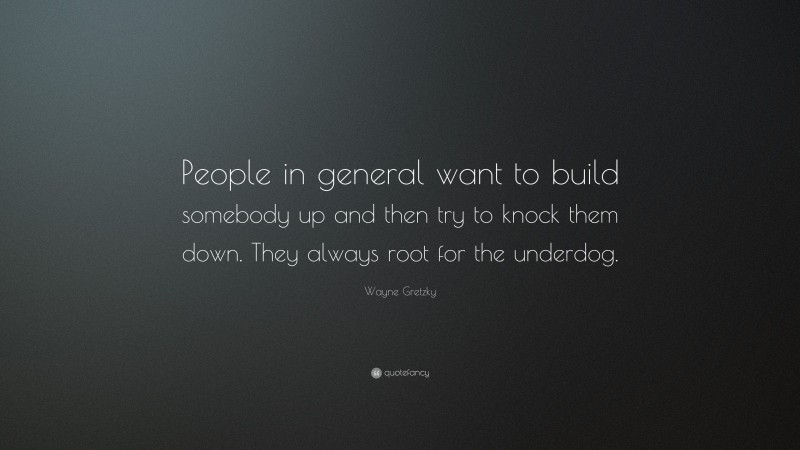 Wayne Gretzky Quote: “People in general want to build somebody up and then try to knock them down. They always root for the underdog.”