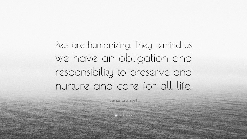 James Cromwell Quote: “Pets are humanizing. They remind us we have an obligation and responsibility to preserve and nurture and care for all life.”