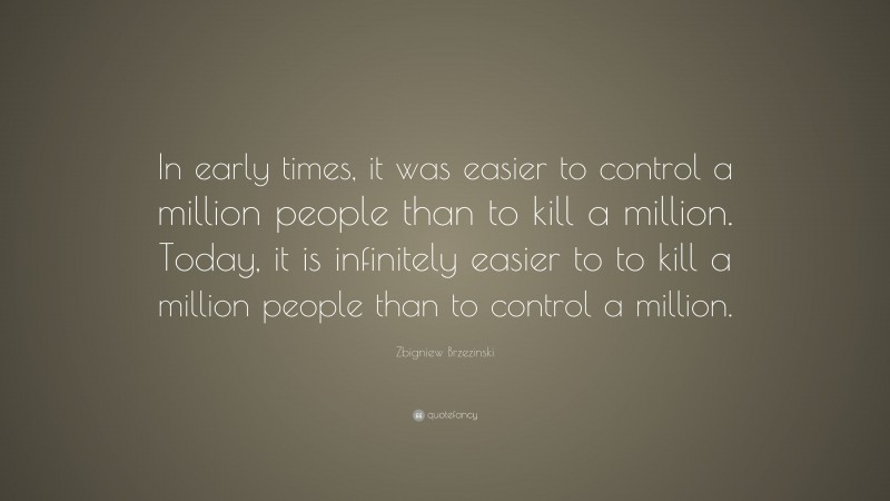 Zbigniew Brzezinski Quote: “In early times, it was easier to control a million people than to kill a million. Today, it is infinitely easier to to kill a million people than to control a million.”
