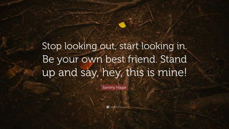 Sammy Hagar Quote: “Stop looking out, start looking in. Be your own best friend. Stand up and say, hey, this is mine!”