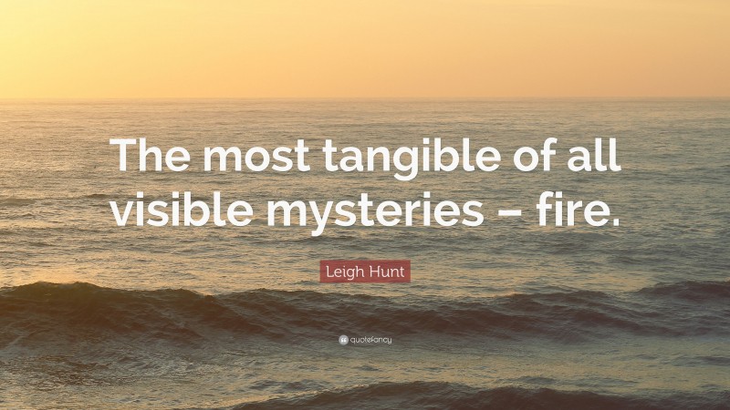 Leigh Hunt Quote: “The most tangible of all visible mysteries – fire.”
