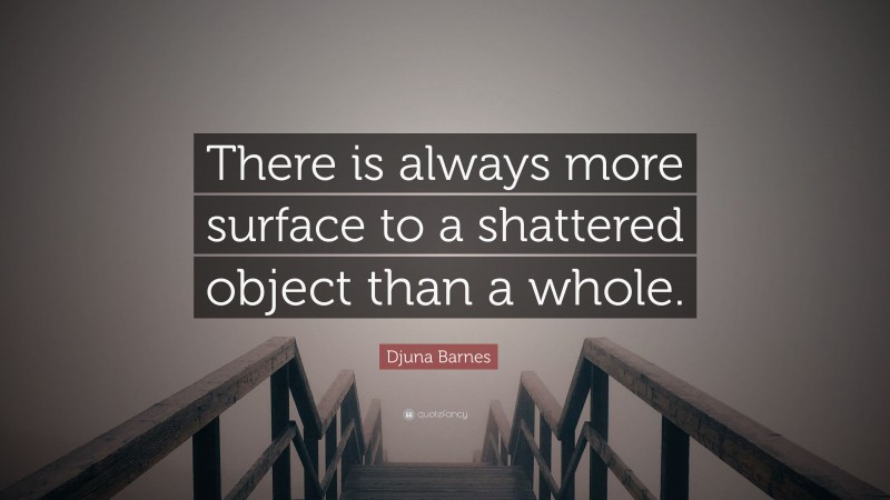 Djuna Barnes Quote: “There is always more surface to a shattered object than a whole.”