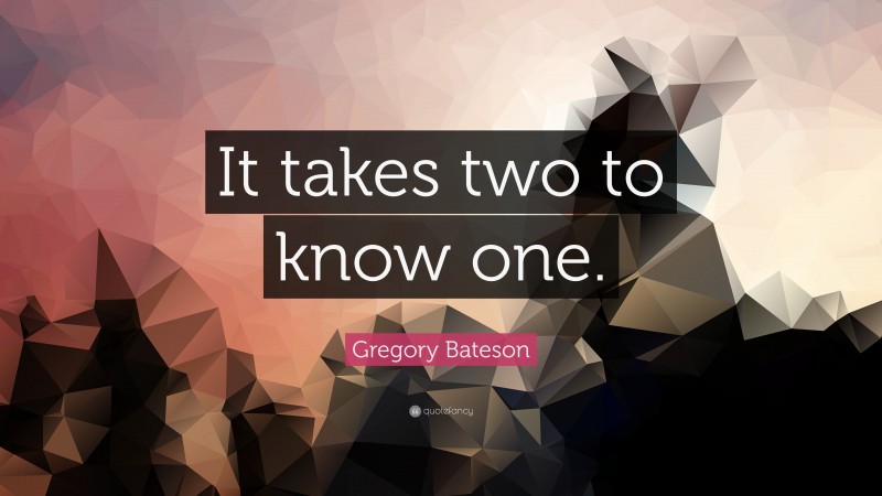 Gregory Bateson Quote: “It takes two to know one.”