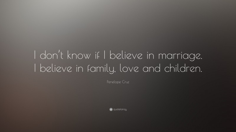 Penelope Cruz Quote: “I don’t know if I believe in marriage. I believe in family, love and children.”