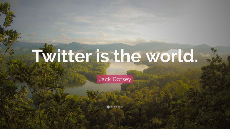 Jack Dorsey Quote: “Twitter is the world.”