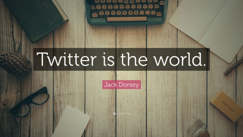 Jack Dorsey Quote: “Twitter is the world.”