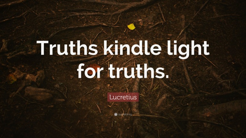 Lucretius Quote: “Truths kindle light for truths.”