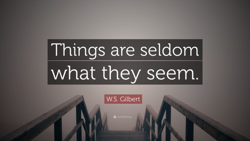 W.S. Gilbert Quote: “Things are seldom what they seem.”