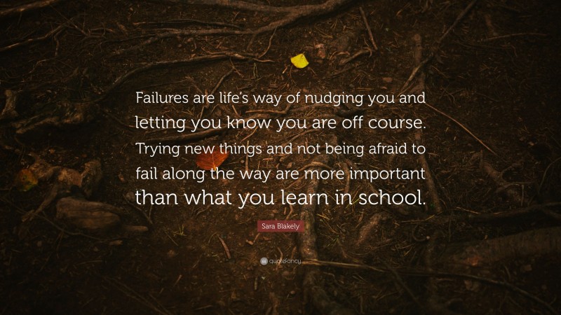 Sara Blakely Quote: “Failures are life’s way of nudging you and letting you know you are off course. Trying new things and not being afraid to fail along the way are more important than what you learn in school.”