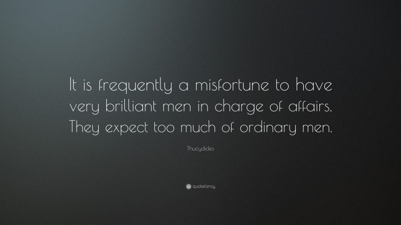 Thucydides Quote: “It is frequently a misfortune to have very brilliant men in charge of affairs. They expect too much of ordinary men.”