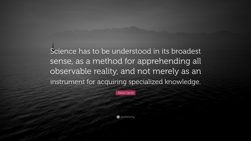 Alexis Carrel Quote: “Science has to be understood in its broadest sense, as a method for apprehending all observable reality, and not merely as an instrument for acquiring specialized knowledge.”
