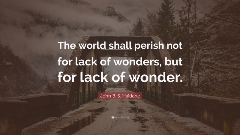John B. S. Haldane Quote: “The world shall perish not for lack of wonders, but for lack of wonder.”
