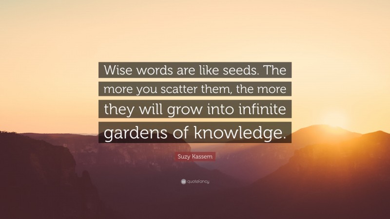 Suzy Kassem Quote: “Wise words are like seeds. The more you scatter them, the more they will grow into infinite gardens of knowledge.”