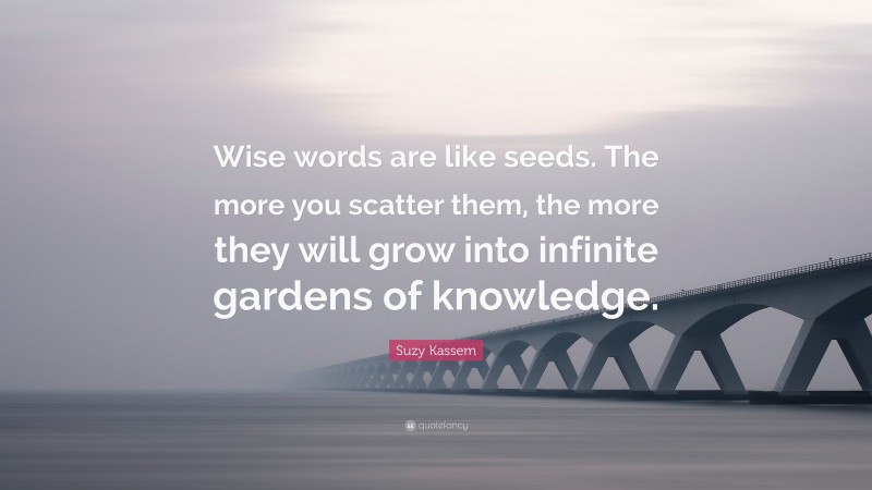 Suzy Kassem Quote: “Wise words are like seeds. The more you scatter them, the more they will grow into infinite gardens of knowledge.”