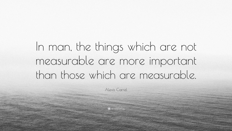 Alexis Carrel Quote: “In man, the things which are not measurable are more important than those which are measurable.”