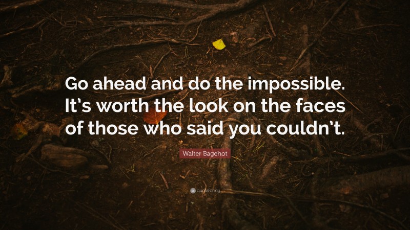 Walter Bagehot Quote: “Go ahead and do the impossible. It’s worth the look on the faces of those who said you couldn’t.”