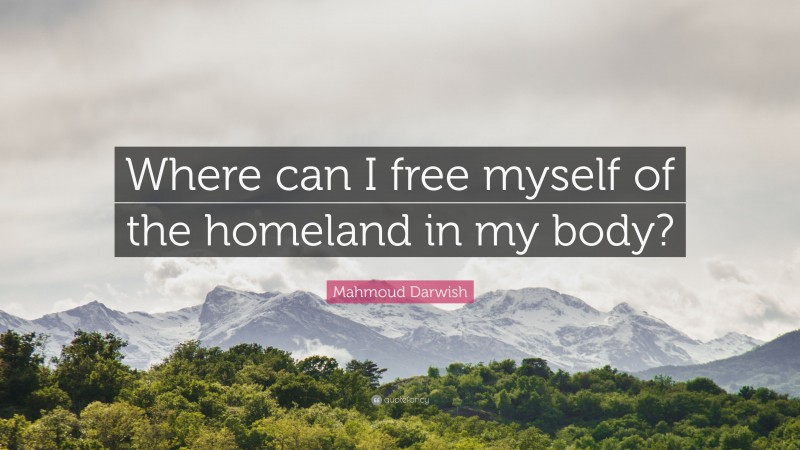 Mahmoud Darwish Quote: “Where can I free myself of the homeland in my body?”