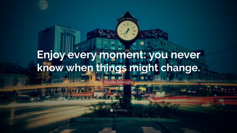 Natalie Imbruglia Quote: “Enjoy every moment: you never know when things might change.”
