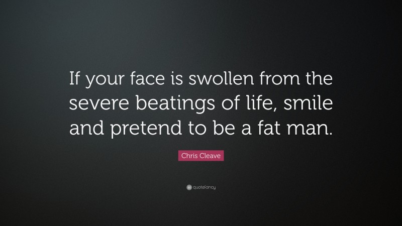 Chris Cleave Quote: “If your face is swollen from the severe beatings of life, smile and pretend to be a fat man.”