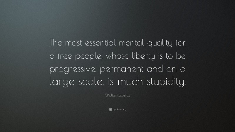 Walter Bagehot Quote: “The most essential mental quality for a free people, whose liberty is to be progressive, permanent and on a large scale, is much stupidity.”