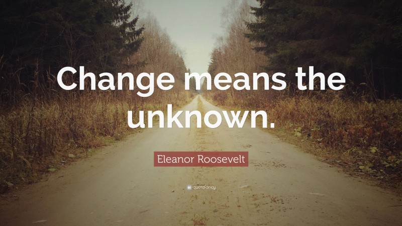 Eleanor Roosevelt Quote: “Change means the unknown.”