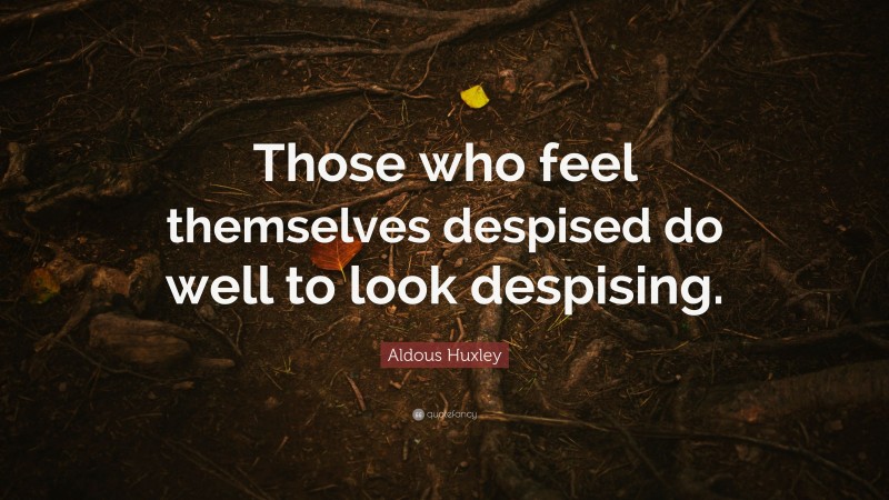 Aldous Huxley Quote: “Those who feel themselves despised do well to look despising.”