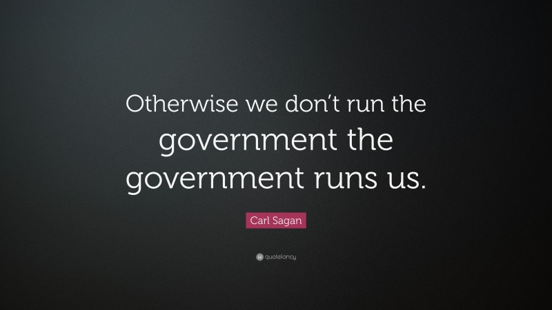 Carl Sagan Quote: “Otherwise we don’t run the government the government runs us.”