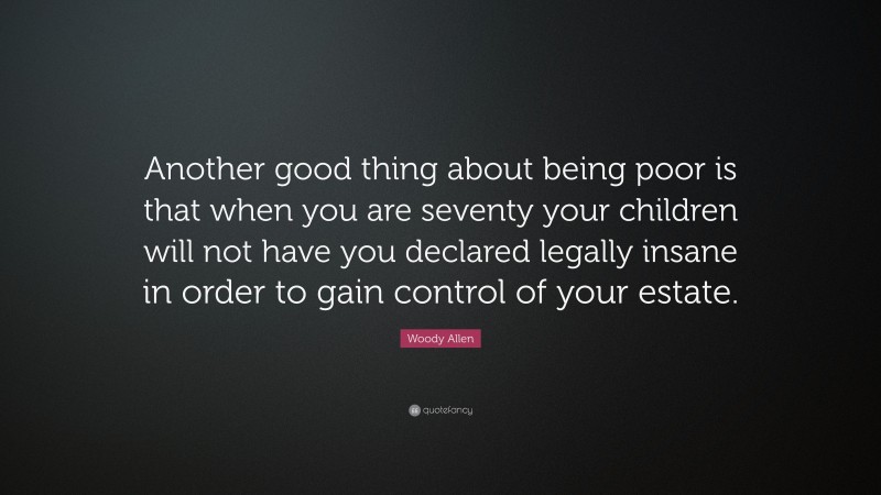 Woody Allen Quote: “Another good thing about being poor is that when you are seventy your children will not have you declared legally insane in order to gain control of your estate.”