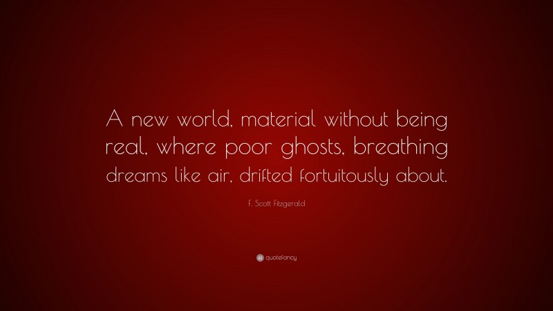F. Scott Fitzgerald Quote: “A new world, material without being real, where poor ghosts, breathing dreams like air, drifted fortuitously about.”