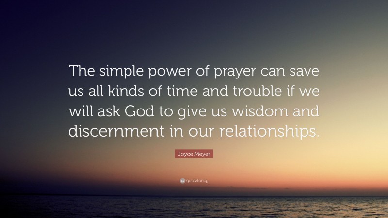 Joyce Meyer Quote: “The simple power of prayer can save us all kinds of time and trouble if we will ask God to give us wisdom and discernment in our relationships.”
