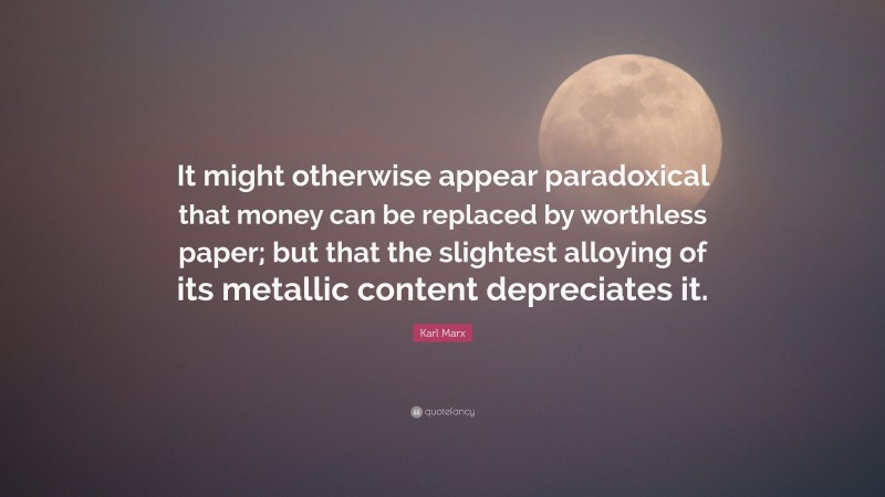 Karl Marx Quote: “It might otherwise appear paradoxical that money can be replaced by worthless paper; but that the slightest alloying of its metallic content depreciates it.”