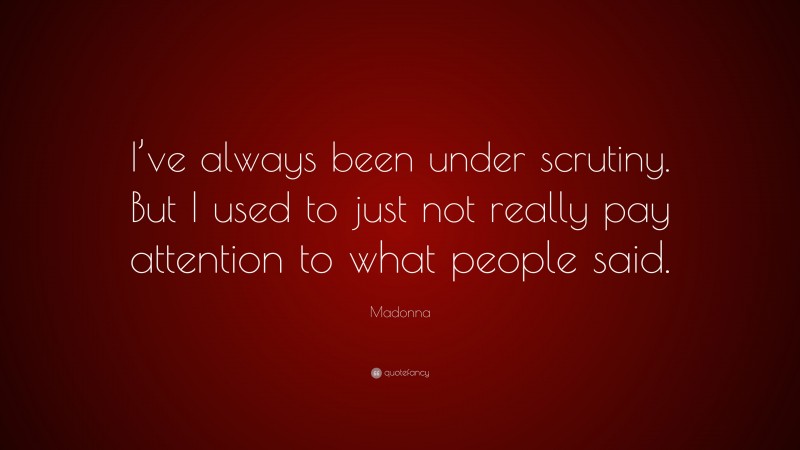 Madonna Quote: “I’ve always been under scrutiny. But I used to just not really pay attention to what people said.”