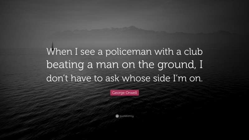 George Orwell Quote: “When I see a policeman with a club beating a man on the ground, I don’t have to ask whose side I’m on.”