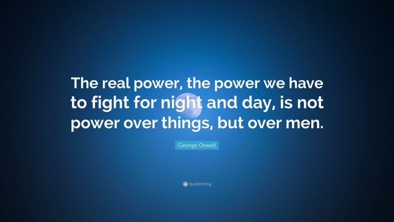 George Orwell Quote: “The real power, the power we have to fight for night and day, is not power over things, but over men.”