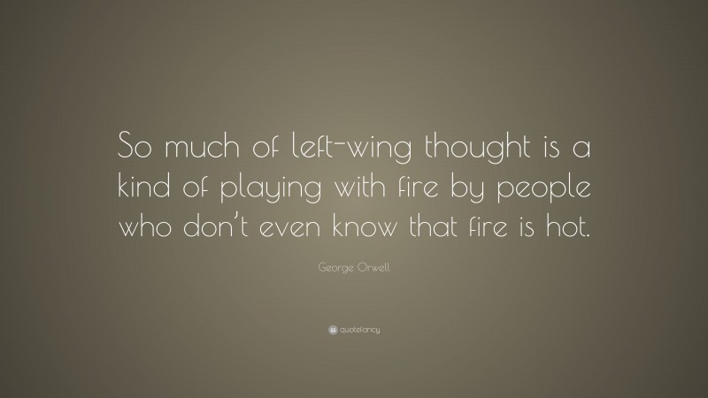 George Orwell Quote: “So much of left-wing thought is a kind of playing with fire by people who don’t even know that fire is hot.”