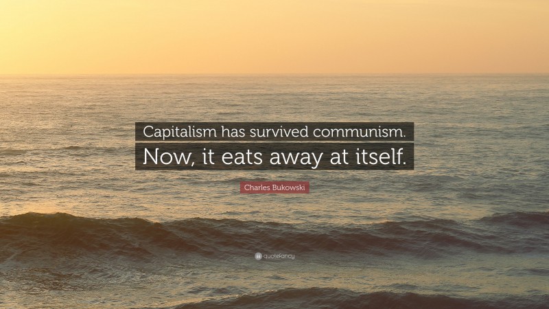 Charles Bukowski Quote: “Capitalism has survived communism. Now, it eats away at itself.”