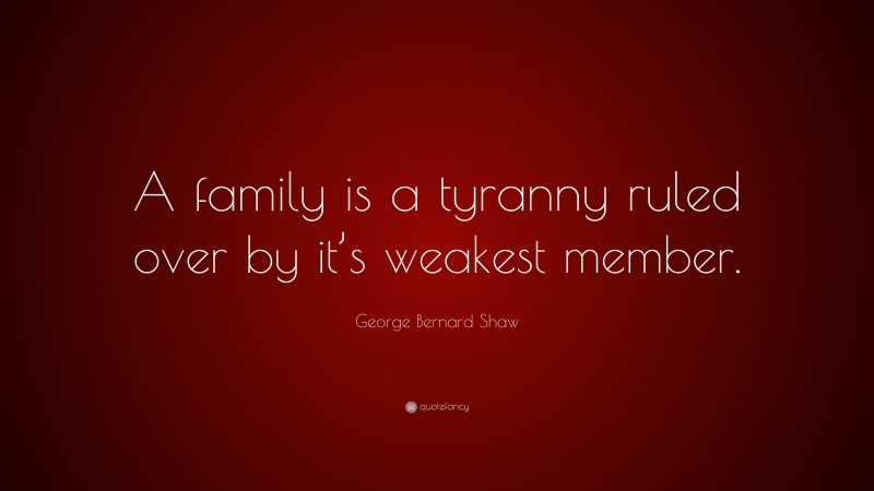 George Bernard Shaw Quote: “A family is a tyranny ruled over by it’s weakest member.”