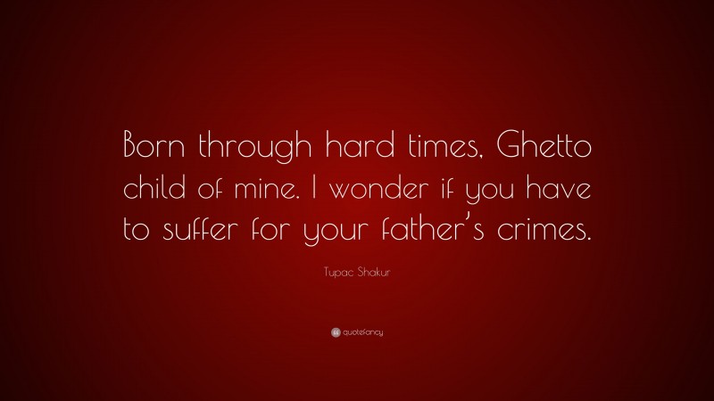 Tupac Shakur Quote: “Born through hard times, Ghetto child of mine. I wonder if you have to suffer for your father’s crimes.”