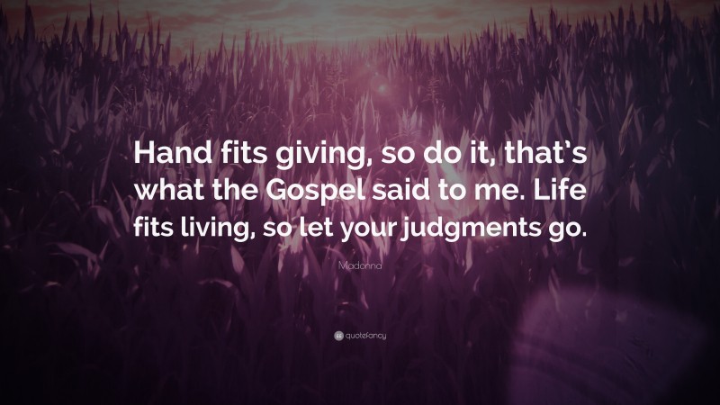 Madonna Quote: “Hand fits giving, so do it, that’s what the Gospel said to me. Life fits living, so let your judgments go.”