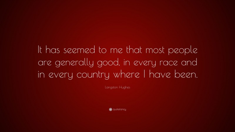 Langston Hughes Quote: “It has seemed to me that most people are generally good, in every race and in every country where I have been.”