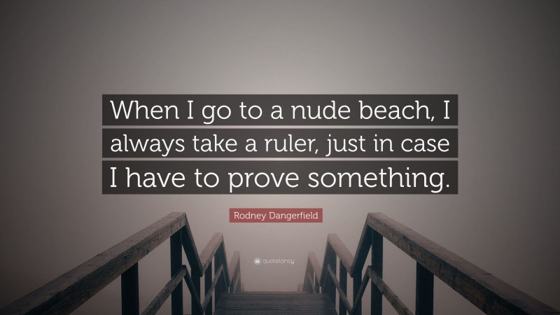 Rodney Dangerfield Quote: “When I go to a nude beach, I always take a ruler, just in case I have to prove something.”