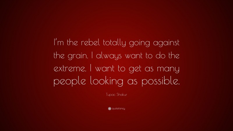 Tupac Shakur Quote: “I’m the rebel totally going against the grain. I always want to do the extreme. I want to get as many people looking as possible.”