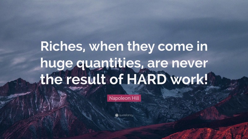 Napoleon Hill Quote: “Riches, when they come in huge quantities, are never the result of HARD work!”