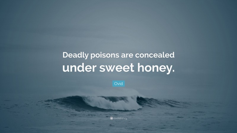 Ovid Quote: “Deadly poisons are concealed under sweet honey.”