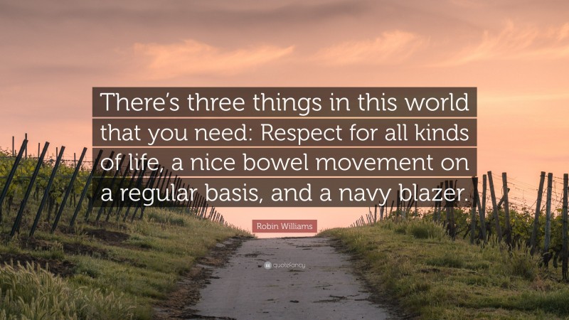 Robin Williams Quote: “There’s three things in this world that you need: Respect for all kinds of life, a nice bowel movement on a regular basis, and a navy blazer.”