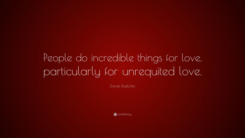 Daniel Radcliffe Quote: “People do incredible things for love, particularly for unrequited love.”